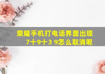 荣耀手机打电话界面出现7十9十3 9怎么取消呢